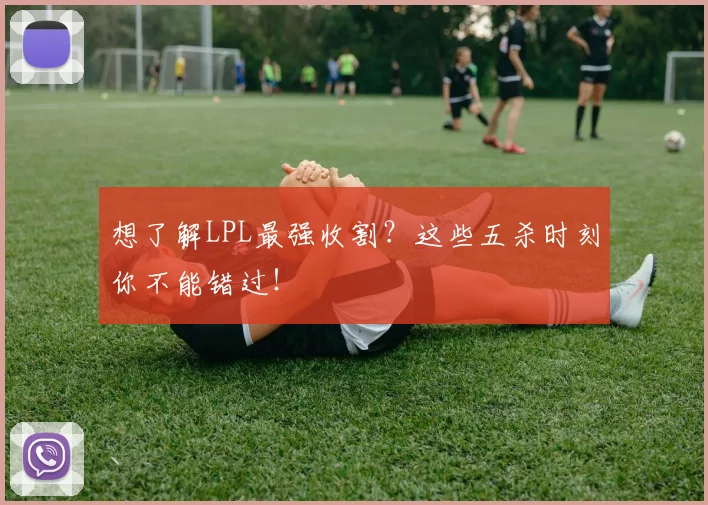 想了解LPL最强收割？这些五杀时刻你不能错过！