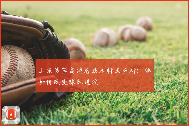 山东男篮高诗岩技术特点分析：他如何改变球队进攻