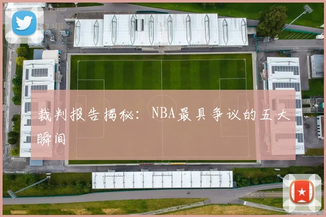 裁判报告揭秘：NBA最具争议的五大瞬间