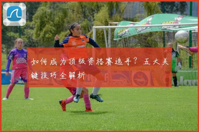 如何成为顶级资格赛选手？五大关键技巧全解析