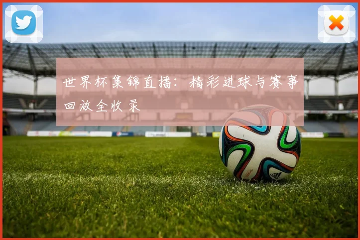 世界杯集锦直播：精彩进球与赛事回放全收录