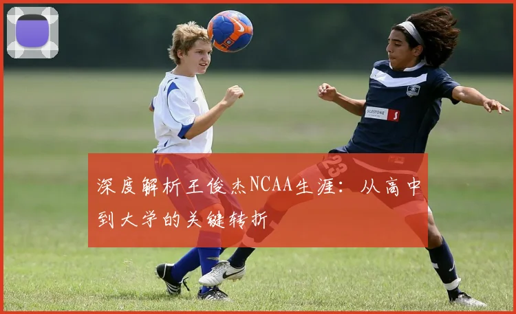 深度解析王俊杰NCAA生涯：从高中到大学的关键转折