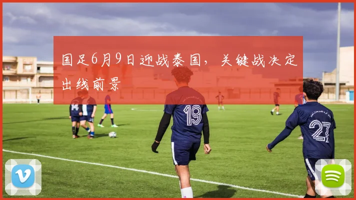 国足6月9日迎战泰国,关键战决定出线前景