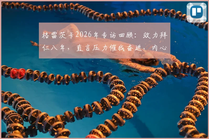 格雷茨卡2026年专访回顾：效力拜仁八年，直言压力催我奋进，内心唯有感激