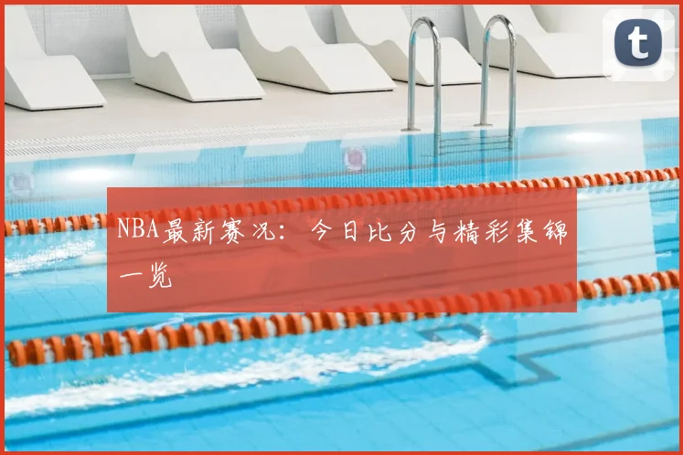 NBA最新赛况：今日比分与精彩集锦一览