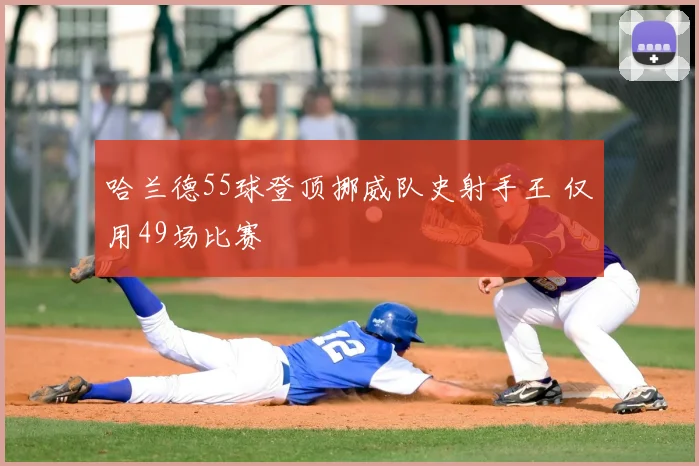哈兰德55球登顶挪威队史射手王 仅用49场比赛