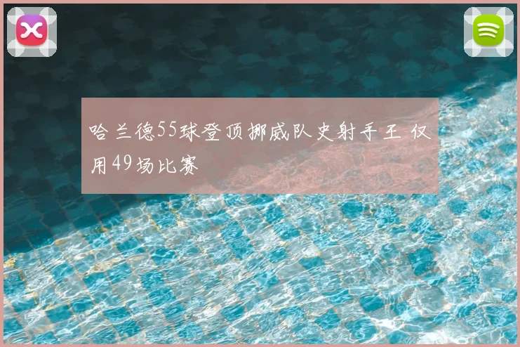 哈兰德55球登顶挪威队史射手王 仅用49场比赛