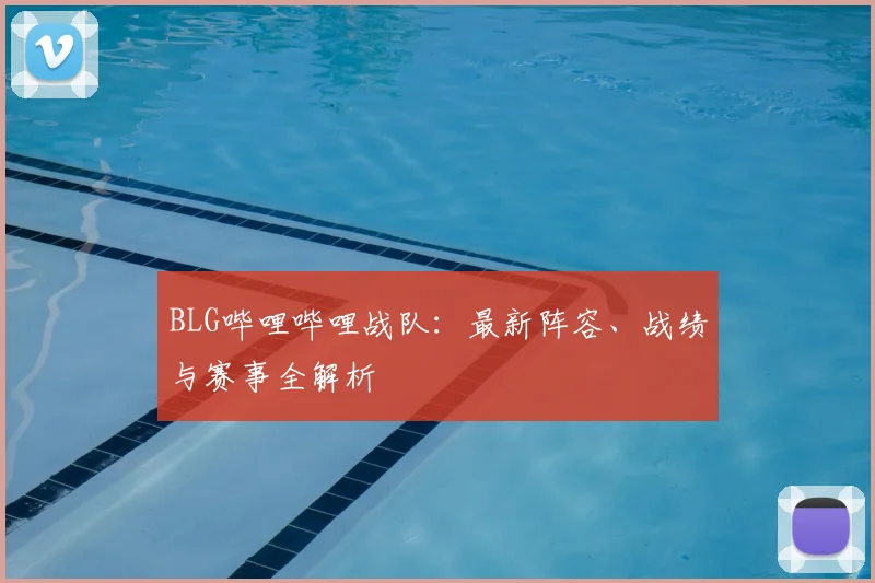 BLG哔哩哔哩战队：最新阵容、战绩与赛事全解析