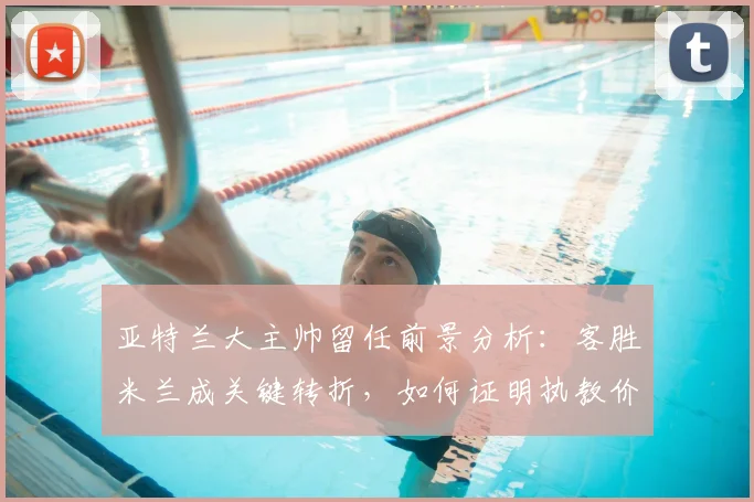 亚特兰大主帅留任前景分析：客胜米兰成关键转折，如何证明执教价值？
