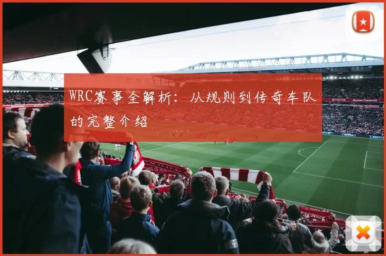 WRC赛事全解析：从规则到传奇车队的完整介绍