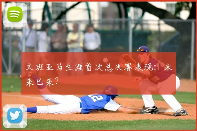 文班亚马生涯首次总决赛表现：未来已来？