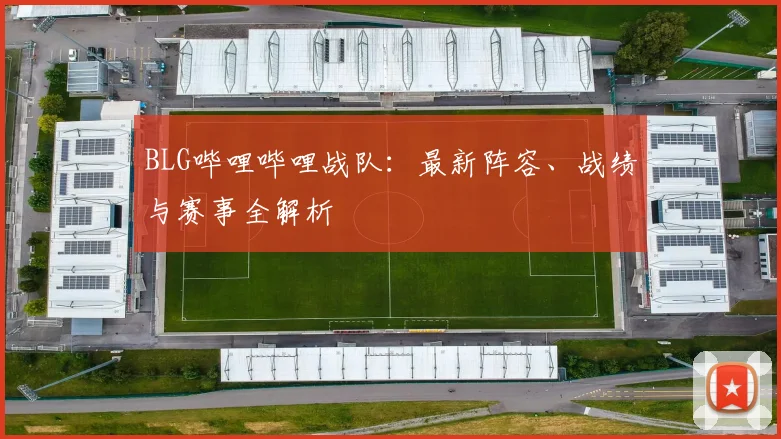 BLG哔哩哔哩战队：最新阵容、战绩与赛事全解析