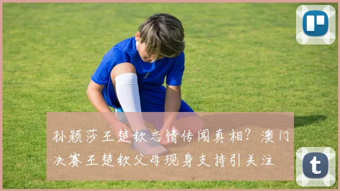 孙颖莎王楚钦恋情传闻真相？澳门决赛王楚钦父母现身支持引关注