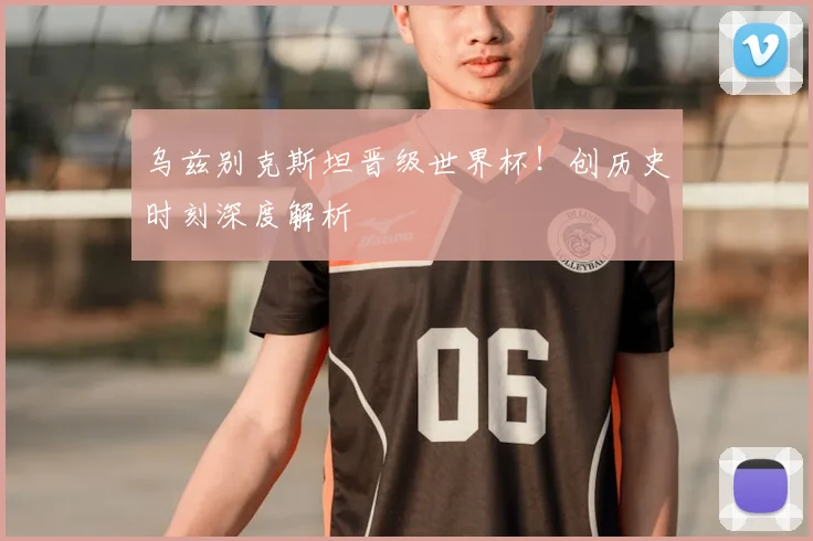 乌兹别克斯坦晋级世界杯!创历史时刻深度解析