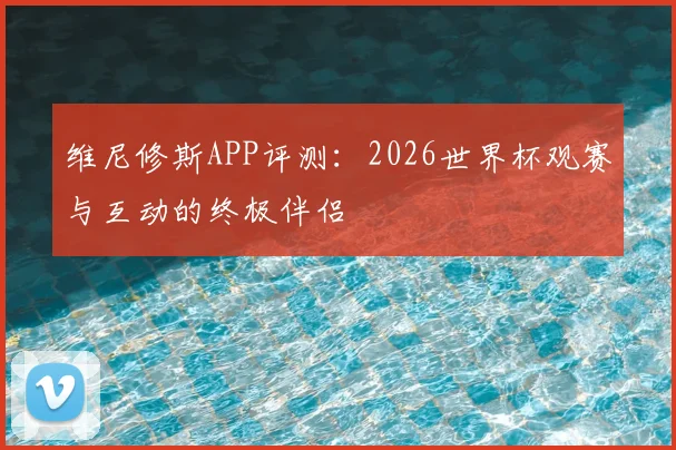 维尼修斯APP评测：2026世界杯观赛与互动的终极伴侣