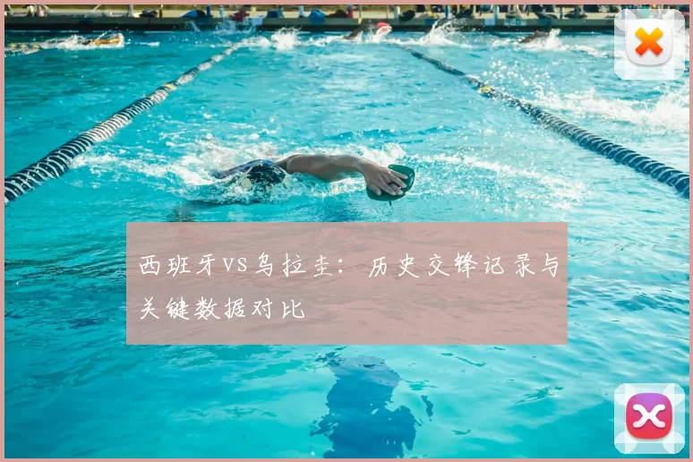 西班牙vs乌拉圭：历史交锋记录与关键数据对比