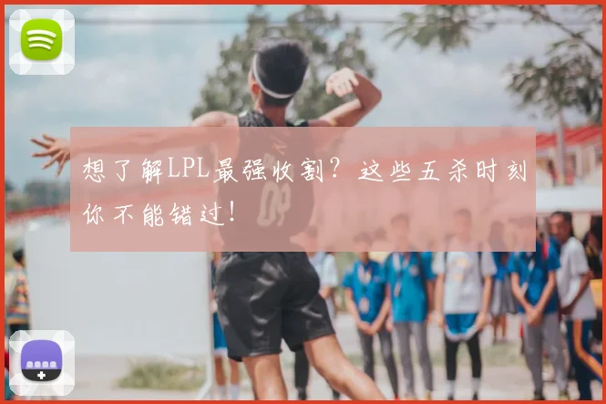 想了解LPL最强收割？这些五杀时刻你不能错过！