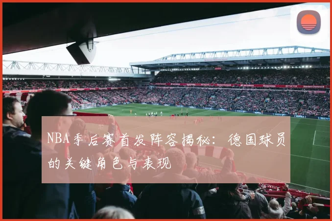 NBA季后赛首发阵容揭秘：德国球员的关键角色与表现