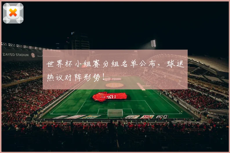 世界杯小组赛分组名单公布，球迷热议对阵形势！