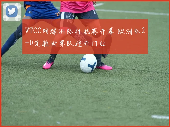 WTCC网球洲际对抗赛开幕 欧洲队2-0完胜世界队迎开门红