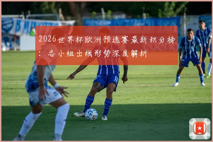 2026世界杯欧洲预选赛最新积分榜：各小组出线形势深度解析