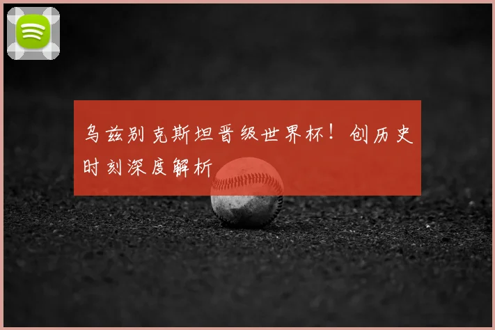 乌兹别克斯坦晋级世界杯!创历史时刻深度解析