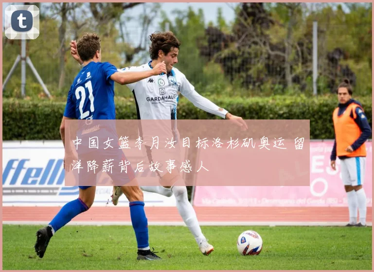 中国女篮李月汝目标洛杉矶奥运 留洋降薪背后故事感人