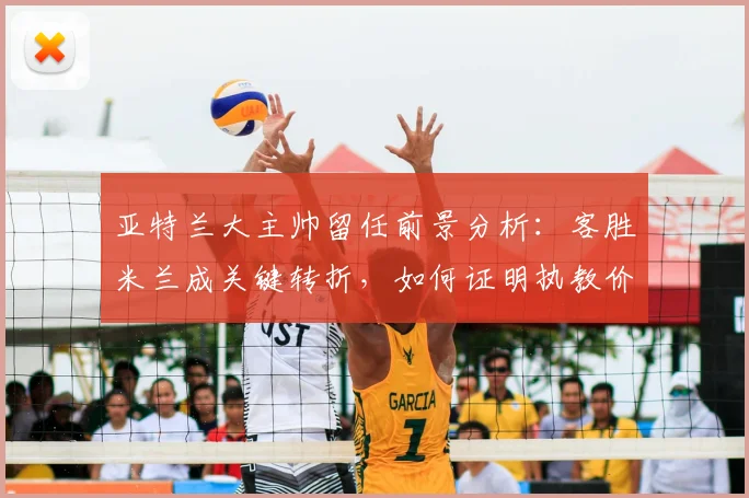 亚特兰大主帅留任前景分析：客胜米兰成关键转折，如何证明执教价值？
