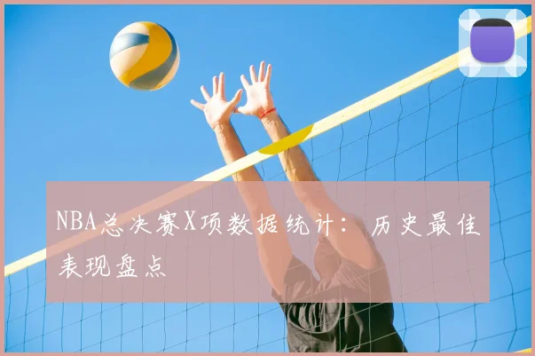 NBA总决赛X项数据统计：历史最佳表现盘点