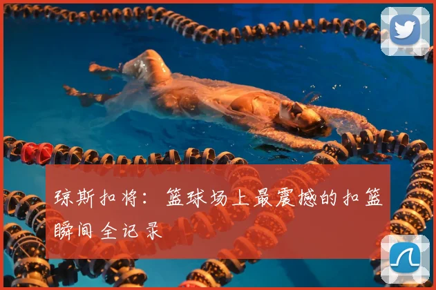 琼斯扣将：篮球场上最震撼的扣篮瞬间全记录