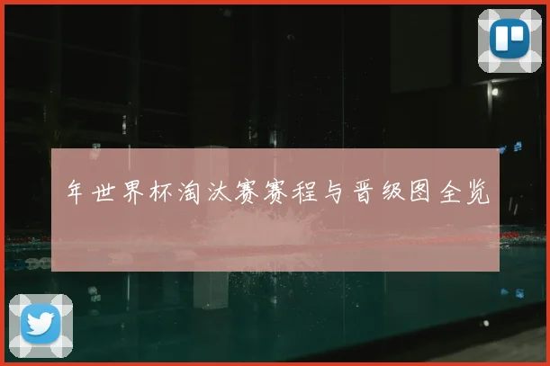 年世界杯淘汰赛赛程与晋级图全览