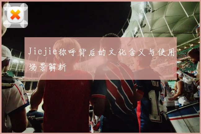 Jiejie称呼背后的文化含义与使用场景解析