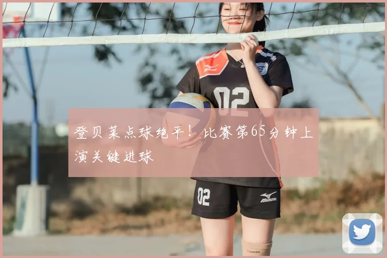 登贝莱点球绝平！比赛第65分钟上演关键进球